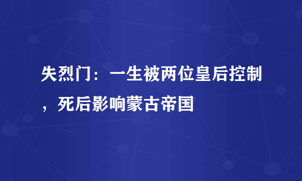 失烈门：一生被两位皇后控制，死后影响蒙古帝国