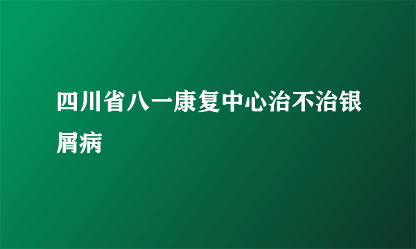 四川省八一康复中心治不治银屑病