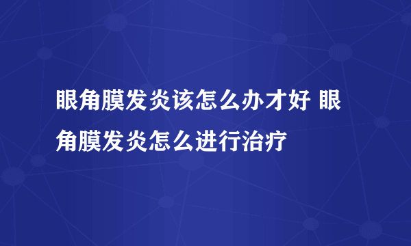 眼角膜发炎该怎么办才好 眼角膜发炎怎么进行治疗