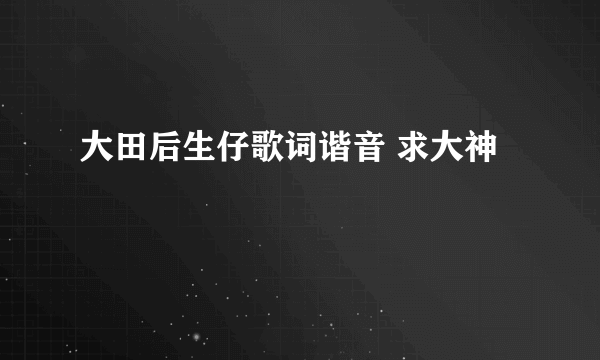 大田后生仔歌词谐音 求大神