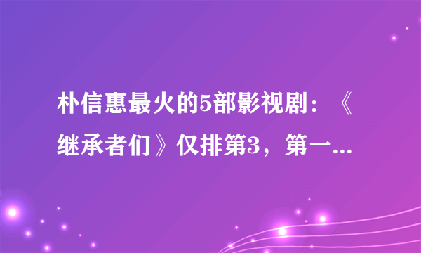 朴信惠最火的5部影视剧：《继承者们》仅排第3，第一看哭了无数人