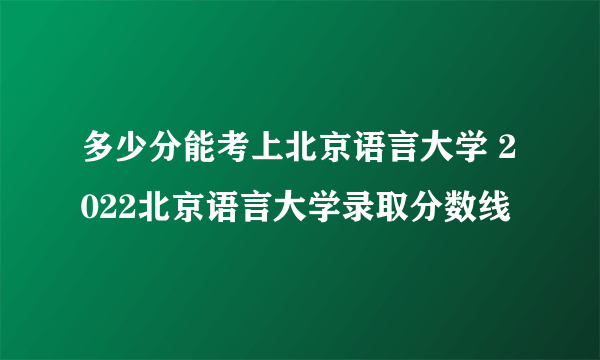 多少分能考上北京语言大学 2022北京语言大学录取分数线