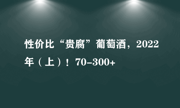 性价比“贵腐”葡萄酒，2022年（上）！70-300+