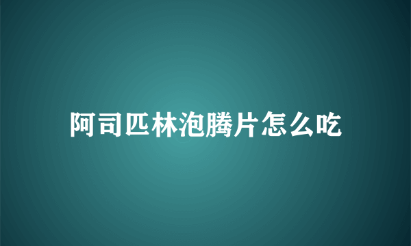 阿司匹林泡腾片怎么吃