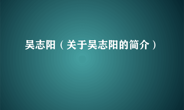 吴志阳（关于吴志阳的简介）