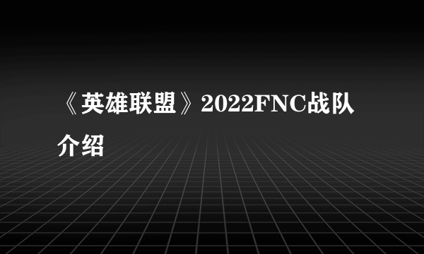 《英雄联盟》2022FNC战队介绍