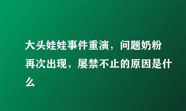 大头娃娃事件重演，问题奶粉再次出现，屡禁不止的原因是什么