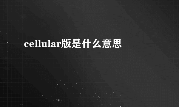 cellular版是什么意思