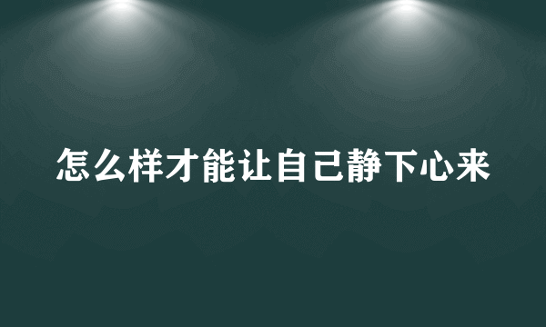 怎么样才能让自己静下心来