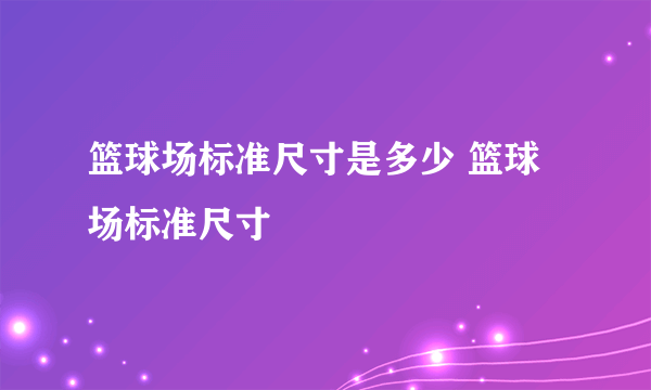 篮球场标准尺寸是多少 篮球场标准尺寸