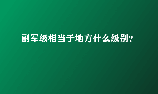 副军级相当于地方什么级别？