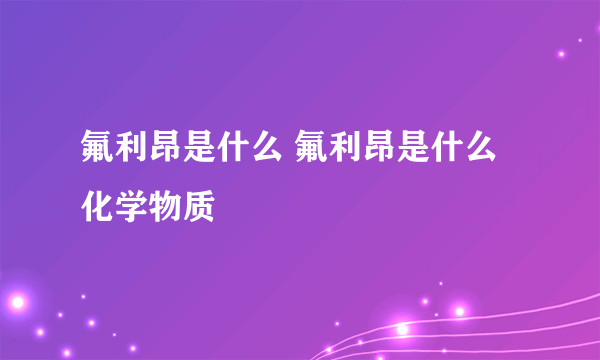 氟利昂是什么 氟利昂是什么化学物质