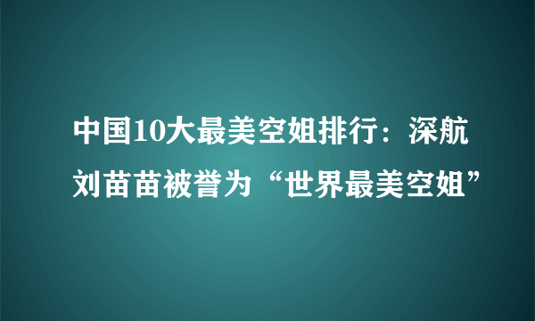 中国10大最美空姐排行：深航刘苗苗被誉为“世界最美空姐”