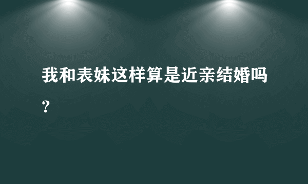 我和表妹这样算是近亲结婚吗？