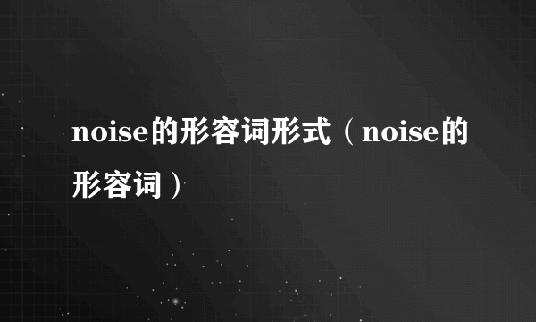 noise的形容词形式（noise的形容词）