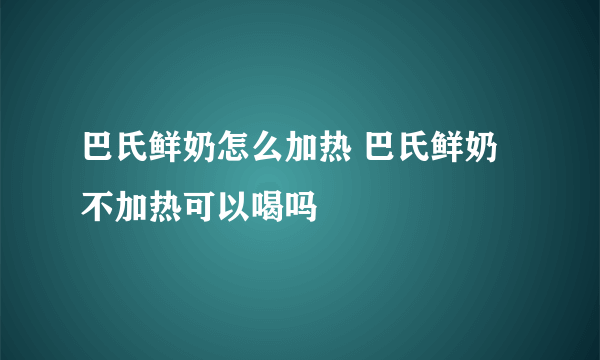 巴氏鲜奶怎么加热 巴氏鲜奶不加热可以喝吗