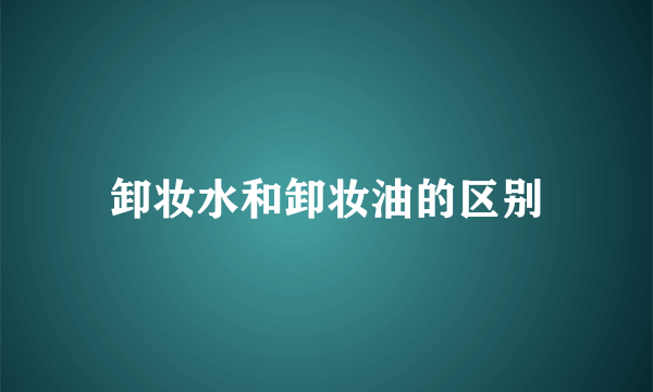 卸妆水和卸妆油的区别