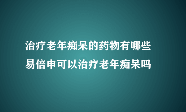 治疗老年痴呆的药物有哪些 易倍申可以治疗老年痴呆吗