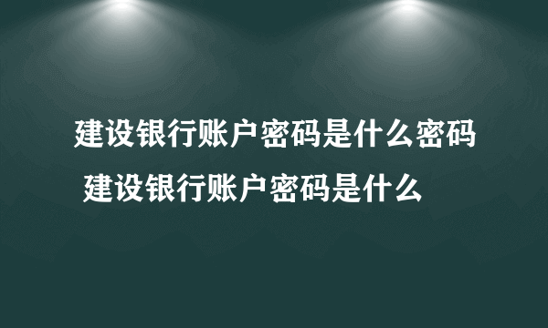 建设银行账户密码是什么密码 建设银行账户密码是什么