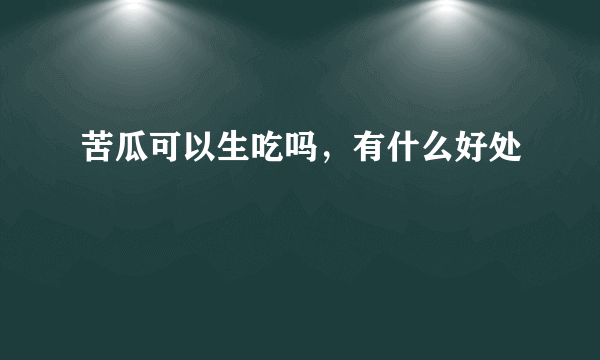 苦瓜可以生吃吗，有什么好处