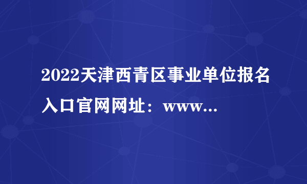 2022天津西青区事业单位报名入口官网网址：www.tjtalents.com.cn