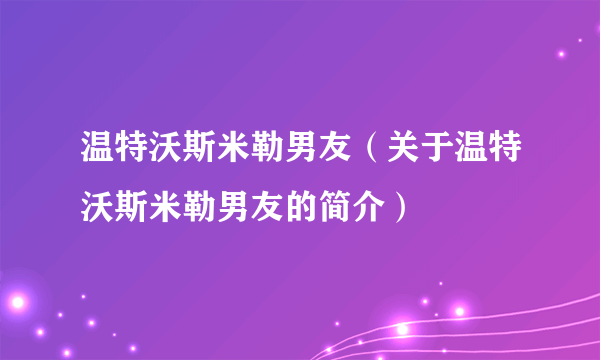 温特沃斯米勒男友（关于温特沃斯米勒男友的简介）