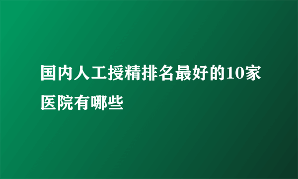 国内人工授精排名最好的10家医院有哪些