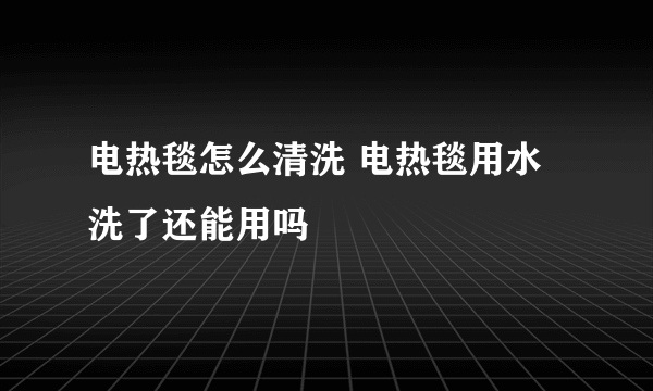 电热毯怎么清洗 电热毯用水洗了还能用吗