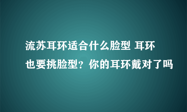 流苏耳环适合什么脸型 耳环也要挑脸型？你的耳环戴对了吗