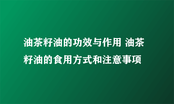 油茶籽油的功效与作用 油茶籽油的食用方式和注意事项