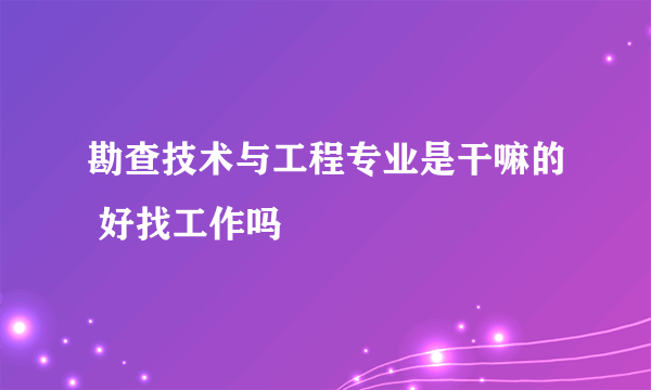 勘查技术与工程专业是干嘛的 好找工作吗