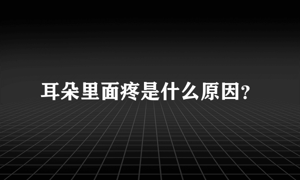 耳朵里面疼是什么原因？