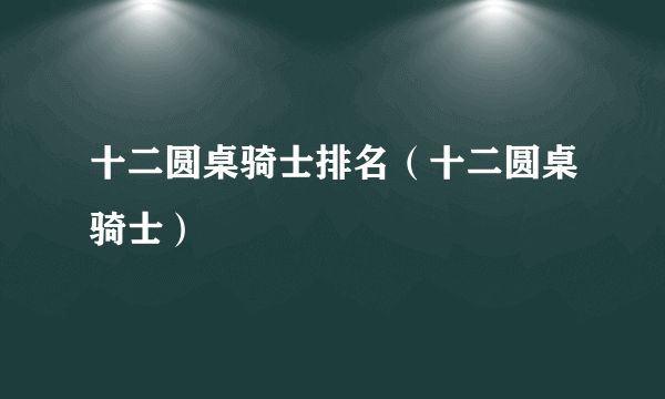 十二圆桌骑士排名（十二圆桌骑士）