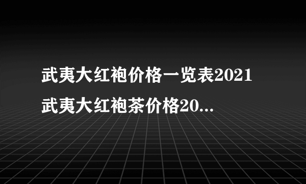 武夷大红袍价格一览表2021 武夷大红袍茶价格2021批发价