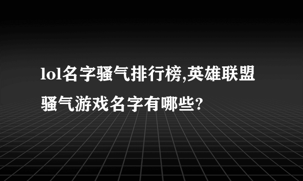 lol名字骚气排行榜,英雄联盟骚气游戏名字有哪些?