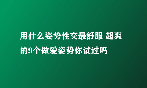 用什么姿势性交最舒服 超爽的9个做爱姿势你试过吗