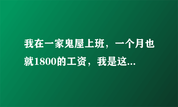 我在一家鬼屋上班，一个月也就1800的工资，我是这个月3号来这里干活的，老板说每个月25号发工资要