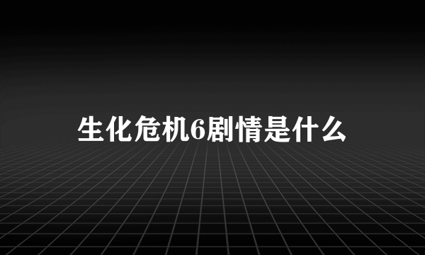 生化危机6剧情是什么