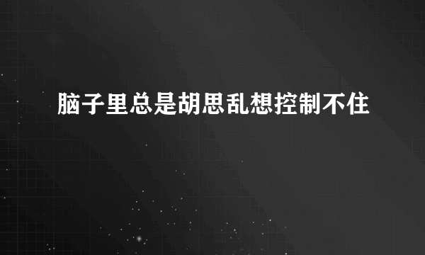 脑子里总是胡思乱想控制不住