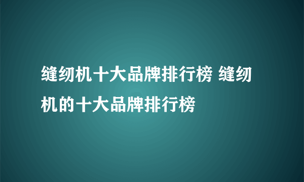 缝纫机十大品牌排行榜 缝纫机的十大品牌排行榜