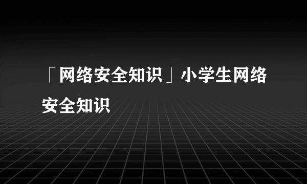 「网络安全知识」小学生网络安全知识