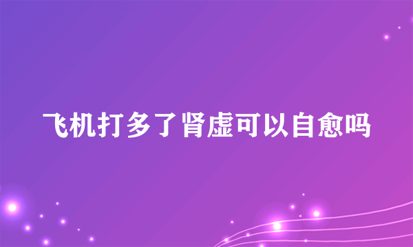 飞机打多了肾虚可以自愈吗