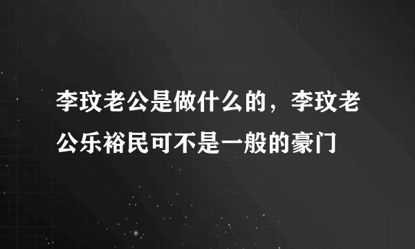 李玟老公是做什么的，李玟老公乐裕民可不是一般的豪门