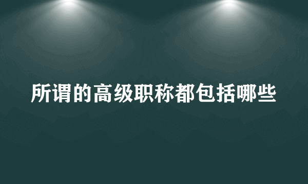 所谓的高级职称都包括哪些