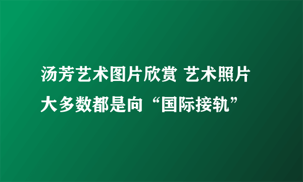 汤芳艺术图片欣赏 艺术照片大多数都是向“国际接轨”