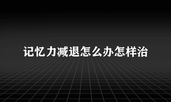 记忆力减退怎么办怎样治