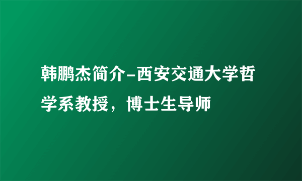 韩鹏杰简介-西安交通大学哲学系教授，博士生导师