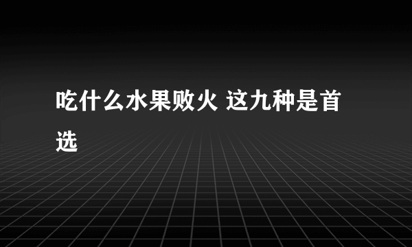 吃什么水果败火 这九种是首选