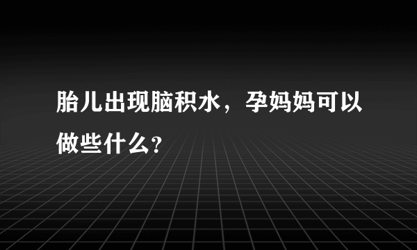 胎儿出现脑积水，孕妈妈可以做些什么？