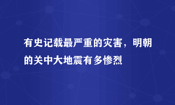 有史记载最严重的灾害，明朝的关中大地震有多惨烈